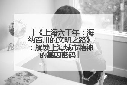 《上海六千年：海纳百川的文明之路》：解锁上海城市精神的基因密码