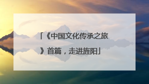 《中国文化传承之旅》首篇，走进旌阳