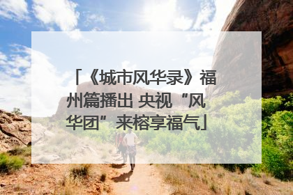 《城市风华录》福州篇播出 央视“风华团”来榕享福气