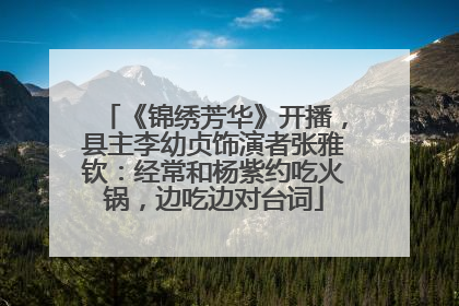 《锦绣芳华》开播，县主李幼贞饰演者张雅钦：经常和杨紫约吃火锅，边吃边对台词