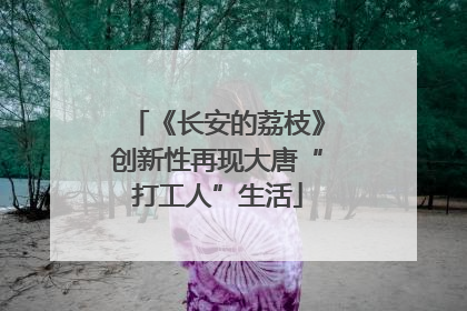 《长安的荔枝》创新性再现大唐“打工人”生活