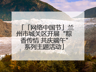 「网络中国节」兰州市城关区开展“粽香传情 共庆端午”系列主题活动