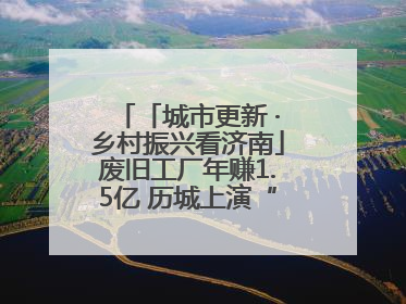 「城市更新 ·乡村振兴看济南」废旧工厂年赚1.5亿 历城上演“城市进化论”