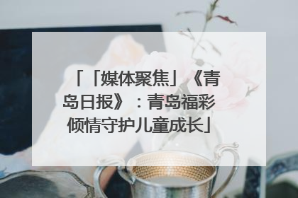 「媒体聚焦」《青岛日报》：青岛福彩倾情守护儿童成长