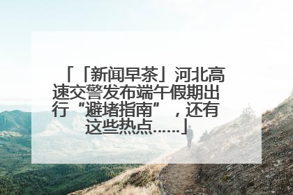「新闻早茶」河北高速交警发布端午假期出行“避堵指南”，还有这些热点……