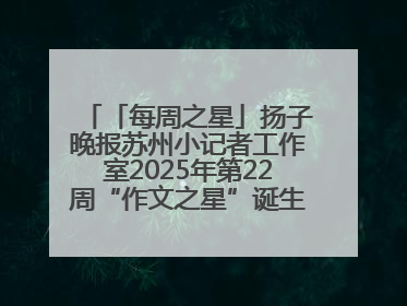 「每周之星」扬子晚报苏州小记者工作室2025年第22周“作文之星”诞生啦，快来领奖