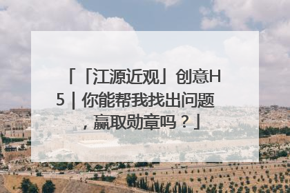「江源近观」创意H5｜你能帮我找出问题，赢取勋章吗？