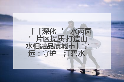 「深化‘一水两园’片区提质·打造山水相融品质城市」宁远：守护一江碧水 共享幸福河湖
