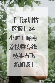 「深圳特区报」24小时！岭南荔枝乘专线 枝头直飞新加坡