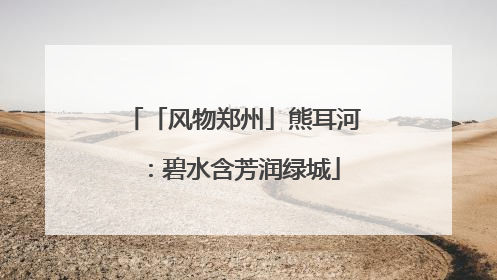 「风物郑州」熊耳河：碧水含芳润绿城