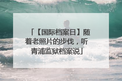 【国际档案日】随着老照片的步伐，听青浦监狱档案说
