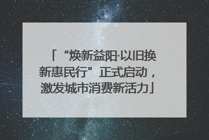 “焕新益阳·以旧换新惠民行”正式启动，激发城市消费新活力
