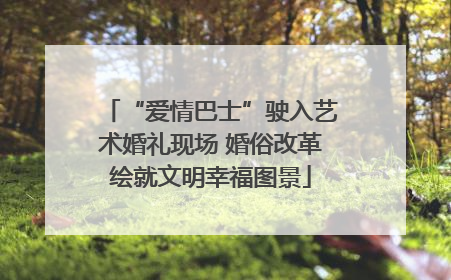 “爱情巴士”驶入艺术婚礼现场 婚俗改革绘就文明幸福图景