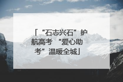 “石志兴石”护航高考 “爱心助考”温暖全城