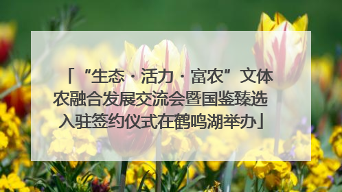 “生态・活力・富农”文体农融合发展交流会暨国鉴臻选入驻签约仪式在鹤鸣湖举办