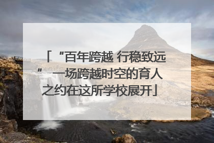 “百年跨越 行稳致远” 一场跨越时空的育人之约在这所学校展开
