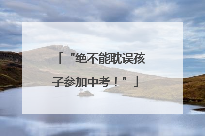 “绝不能耽误孩子参加中考！”
