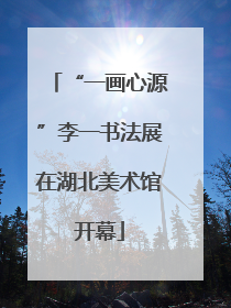 “一画心源”李一书法展在湖北美术馆开幕