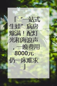 “一站式生娃”病房爆满！配灯光和海浪声，一晚费用8000元仍一床难求