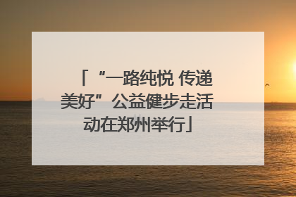 “一路纯悦 传递美好”公益健步走活动在郑州举行