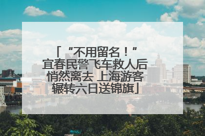 “不用留名！” 宜春民警飞车救人后悄然离去 上海游客辗转六日送锦旗