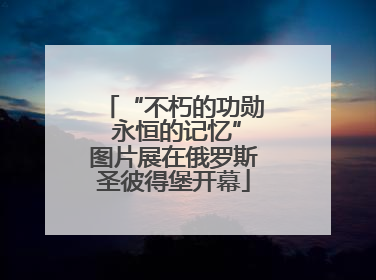 “不朽的功勋 永恒的记忆”图片展在俄罗斯圣彼得堡开幕