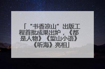 “书香凉山”出版工程首批成果出炉，《都是人物》《望山小语》《听海》亮相