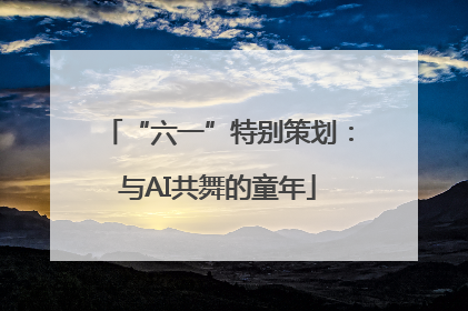 “六一”特别策划：与AI共舞的童年
