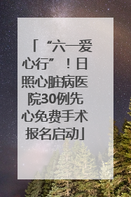“六一爱心行”！日照心脏病医院30例先心免费手术报名启动