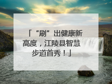 “刷”出健康新高度，江陵县智慧步道首秀！