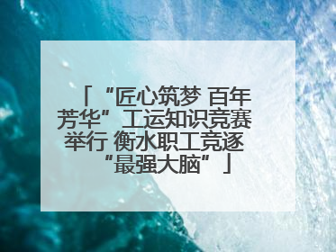 “匠心筑梦 百年芳华”工运知识竞赛举行 衡水职工竞逐“最强大脑”