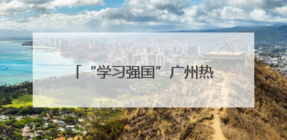 “学习强国”广州热榜（5月29日—6月5日）丨用武林门派打开广州龙舟江湖