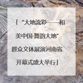 “大地流彩——和美中国·舞韵大地”群众文体展演河南省开幕式盛大举行