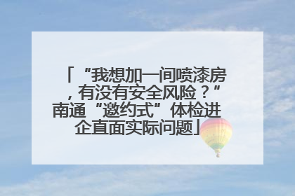 “我想加一间喷漆房，有没有安全风险？”南通“邀约式”体检进企直面实际问题