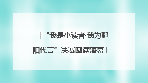 “我是小读者·我为鄱阳代言”决赛圆满落幕