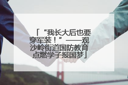 “我长大后也要穿军装！”——观沙岭街道国防教育点燃学子报国梦