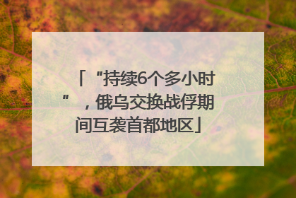 “持续6个多小时”，俄乌交换战俘期间互袭首都地区