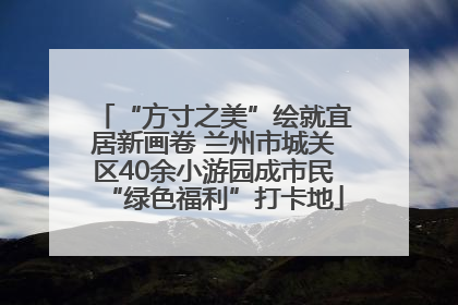 “方寸之美”绘就宜居新画卷 兰州市城关区40余小游园成市民“绿色福利”打卡地