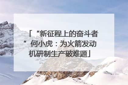 “新征程上的奋斗者”何小虎：为火箭发动机研制生产破难题