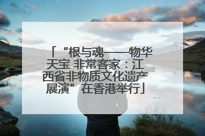 “根与魂——物华天宝 非常客家:江西省非物质文化遗产展演”在香港举行
