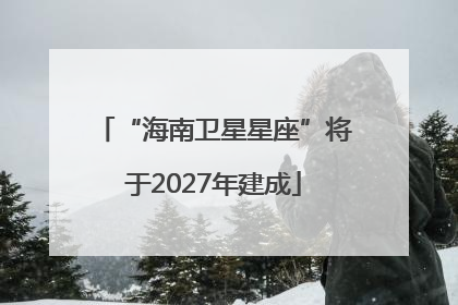 “海南卫星星座”将于2027年建成