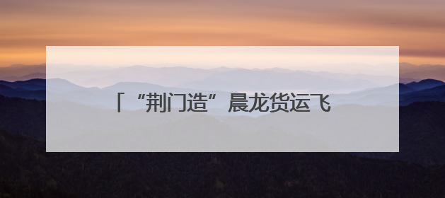“荆门造”晨龙货运飞机成功首航，80分钟从荆门飞抵鄂州花湖机场