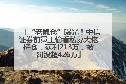 “老鼠仓”曝光！中信证券前员工偷看私募大佬持仓，获利213万，被罚没超426万