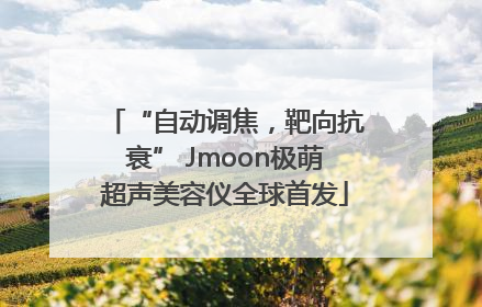 “自动调焦，靶向抗衰” Jmoon极萌超声美容仪全球首发