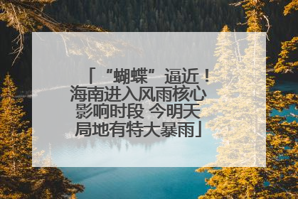 “蝴蝶”逼近！海南进入风雨核心影响时段 今明天局地有特大暴雨
