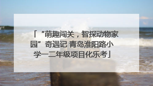 “萌趣闯关，智探动物家园”奇遇记 青岛淮阳路小学一二年级项目化乐考