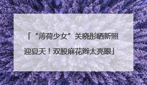 “薄荷少女”关晓彤晒新照迎夏天！双股麻花辫太亮眼