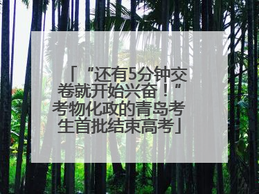 “还有5分钟交卷就开始兴奋！”考物化政的青岛考生首批结束高考