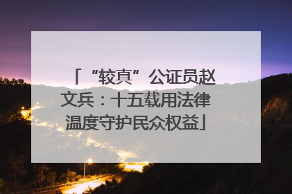 “较真”公证员赵文兵：十五载用法律温度守护民众权益