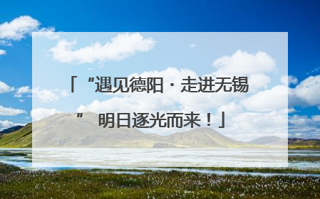 “遇见德阳・走进无锡” 明日逐光而来！